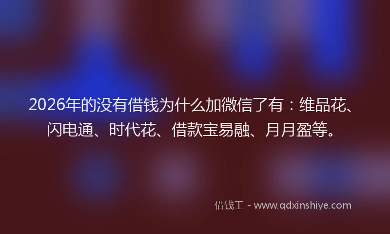 2026年的没有借钱为什么加微信了有：维品花、闪电通、时代花、借款宝易融、月月盈等。