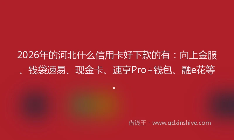2026年的河北什么信用卡好下款的有：向上金服、钱袋速易、现金卡、速享Pro+钱包、融e花等。
