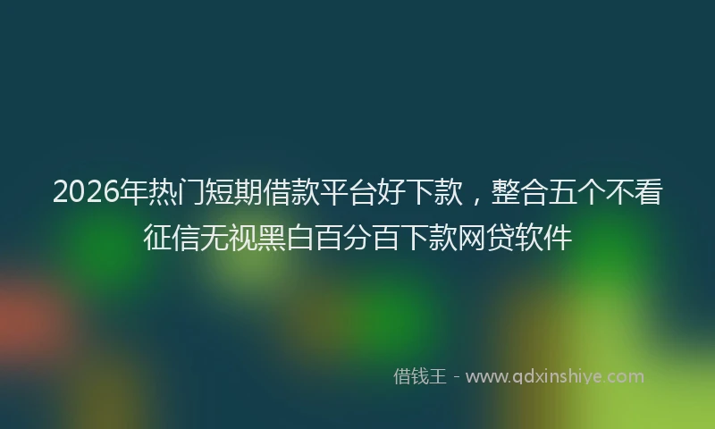 2026年热门短期借款平台好下款，整合五个不看征信无视黑白百分百下款网贷软件