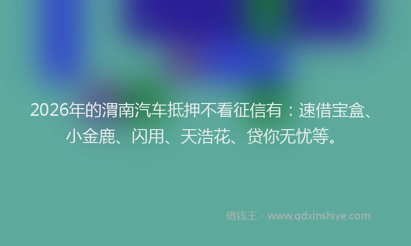 2026年的渭南汽车抵押不看征信有：速借宝盒、小金鹿、闪用、天浩花、贷你无忧等。