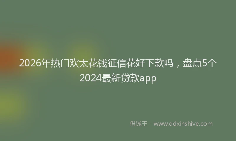 2026年热门欢太花钱征信花好下款吗,盘点5个2024最新贷款app