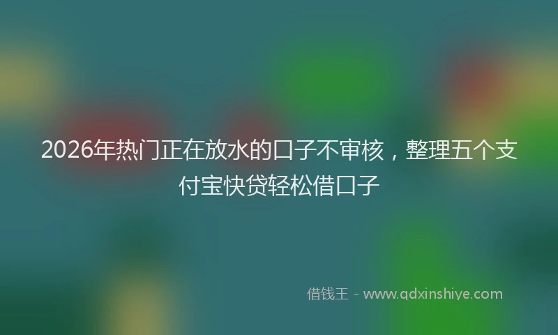 2026年热门正在放水的口子不审核，整理五个支付宝快贷轻松借口子