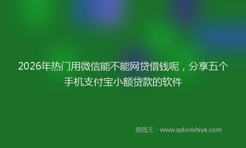 2026年热门用微信能不能网贷借钱呢，分享五个手机支付宝小额贷款的软件