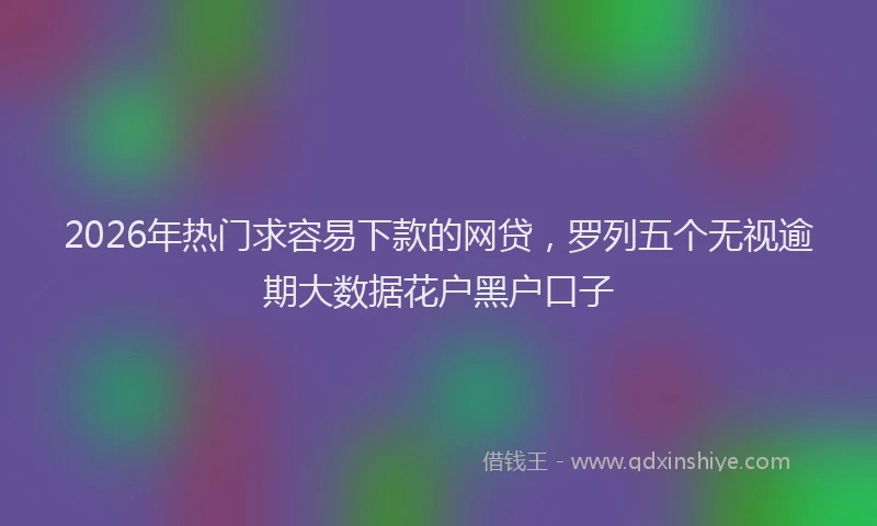 2026年热门求容易下款的网贷，罗列五个无视逾期大数据花户黑户口子