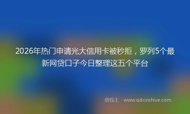 2026年热门申请光大信用卡被秒拒，罗列5个最新网贷口子今日整理这五个平台