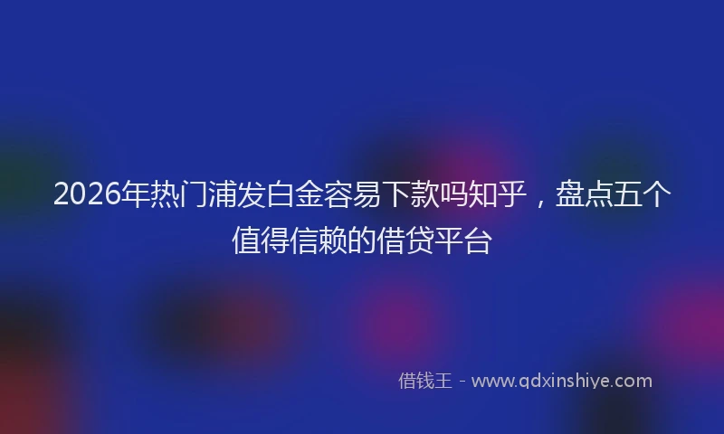 2026年热门浦发白金容易下款吗知乎，盘点五个值得信赖的借贷平台