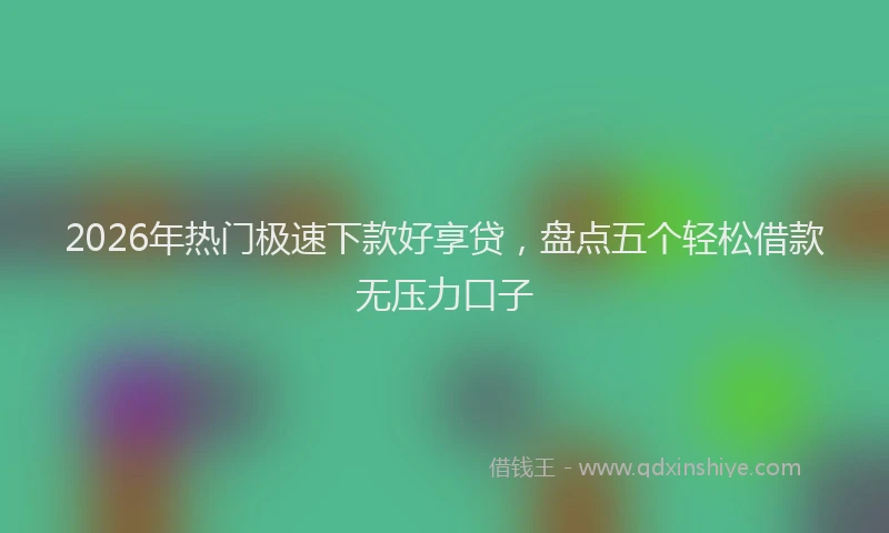 2026年热门极速下款好享贷，盘点五个轻松借款无压力口子