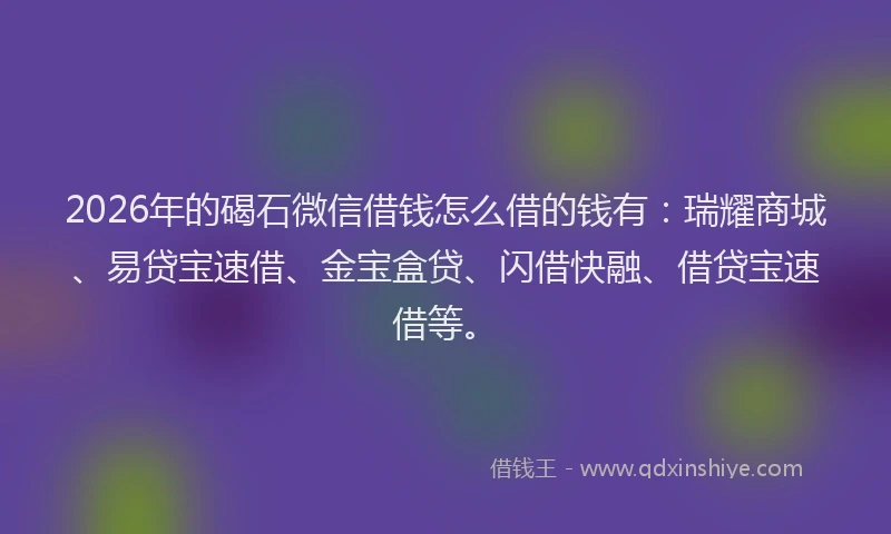 2026年的碣石微信借钱怎么借的钱有:瑞耀商城、易贷宝速借、金宝盒贷、闪借快融、借贷宝速借等。