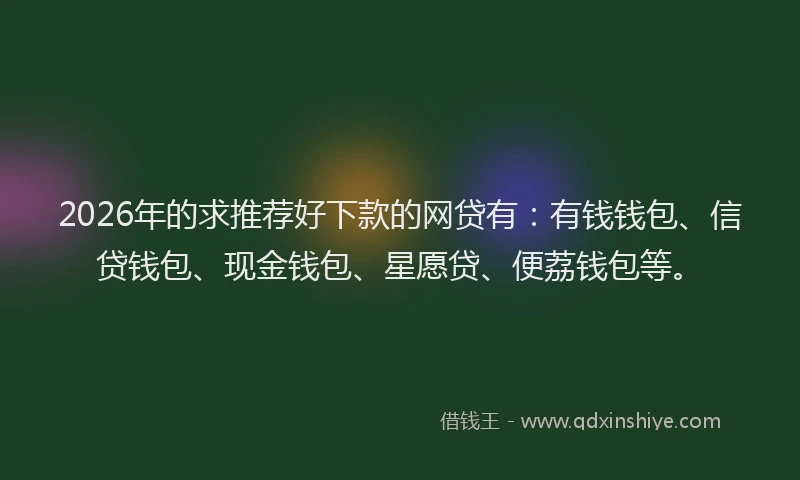 2026年的求推荐好下款的网贷有：有钱钱包、信贷钱包、现金钱包、星愿贷、便荔钱包等。