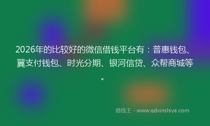 2026年的比较好的微信借钱平台有：普惠钱包、翼支付钱包、时光分期、银河信贷、众帮商城等。