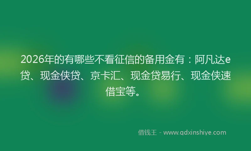 2026年的有哪些不看征信的备用金有：阿凡达e贷、现金侠贷、京卡汇、现金贷易行、现金侠速借宝等。