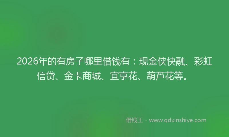 2026年的有房子哪里借钱有：现金侠快融、彩虹信贷、金卡商城、宜享花、葫芦花等。