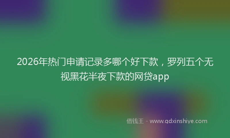 2026年热门申请记录多哪个好下款，罗列五个无视黑花半夜下款的网贷app