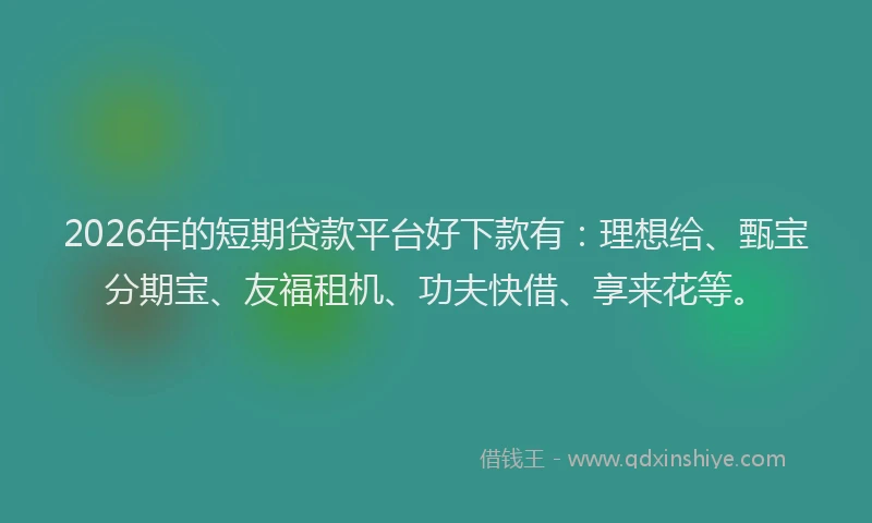 2026年的短期贷款平台好下款有：理想给、甄宝分期宝、友福租机、功夫快借、享来花等。
