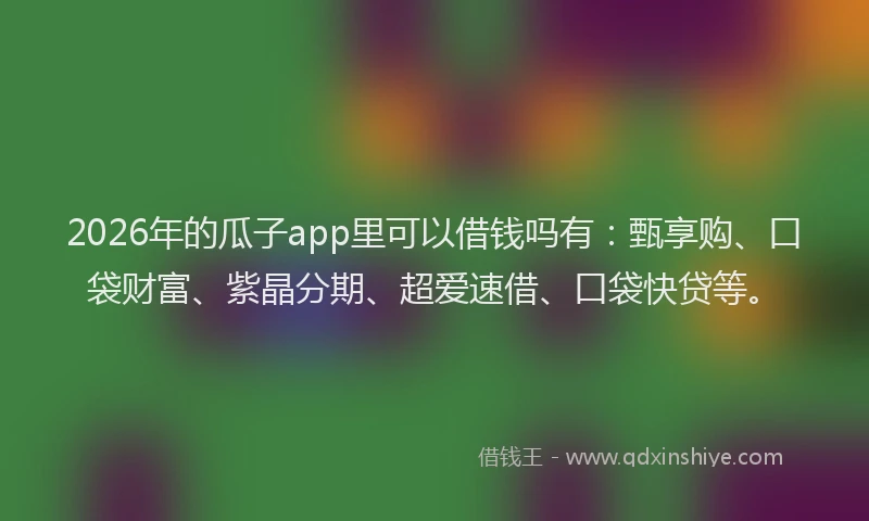 2026年的瓜子app里可以借钱吗有：甄享购、口袋财富、紫晶分期、超爱速借、口袋快贷等。