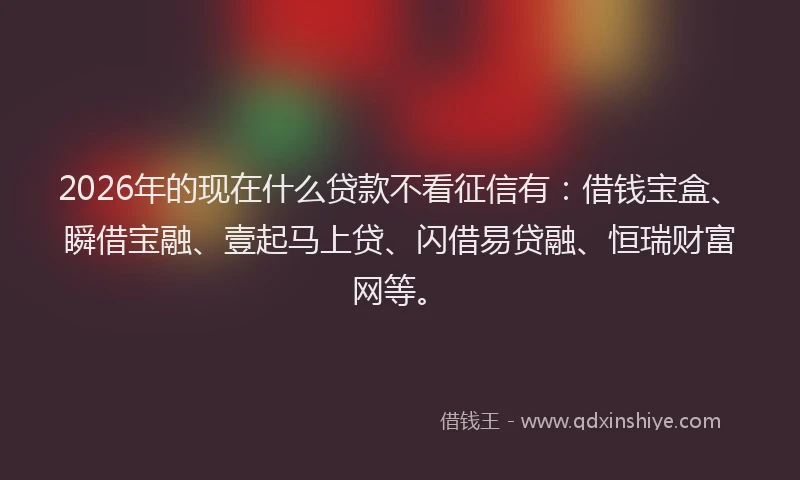 2026年的现在什么贷款不看征信有：借钱宝盒、瞬借宝融、壹起马上贷、闪借易贷融、恒瑞财富网等。