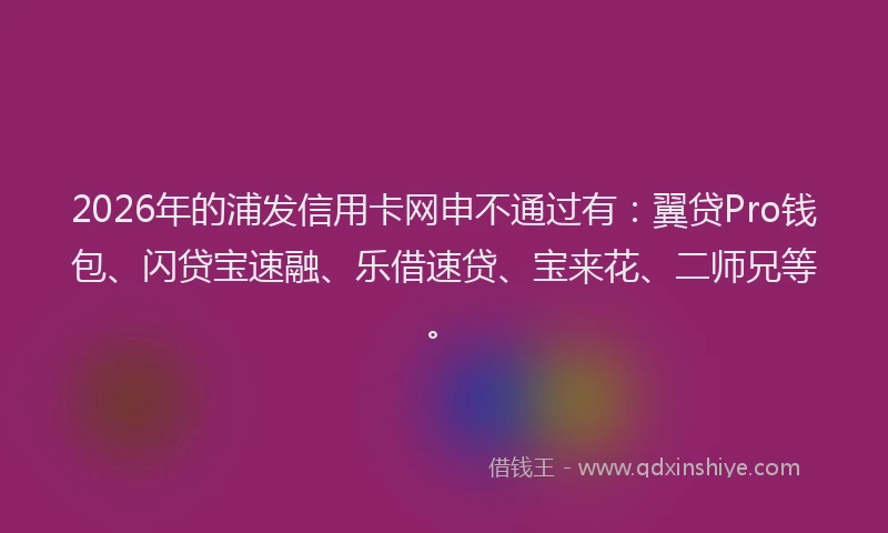 2026年的浦发信用卡网申不通过有：翼贷Pro钱包、闪贷宝速融、乐借速贷、宝来花、二师兄等。