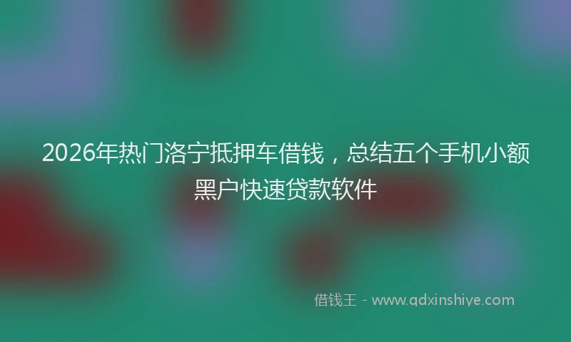 2026年热门洛宁抵押车借钱,总结五个手机小额黑户快速贷款软件