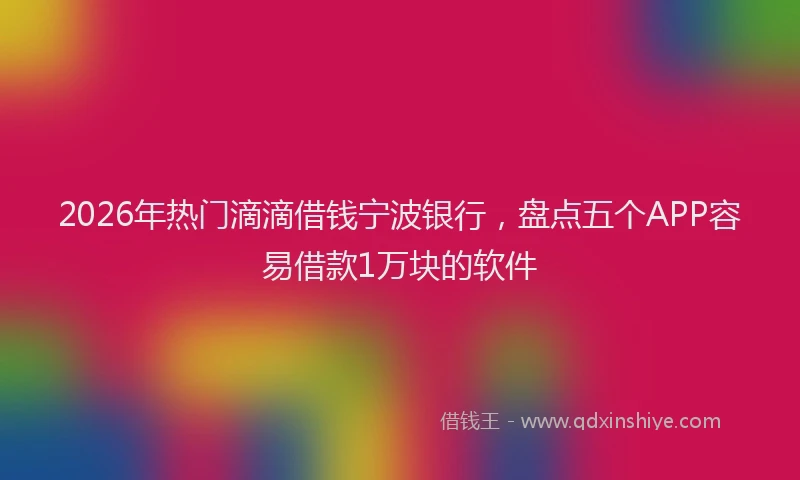2026年热门滴滴借钱宁波银行，盘点五个APP容易借款1万块的软件