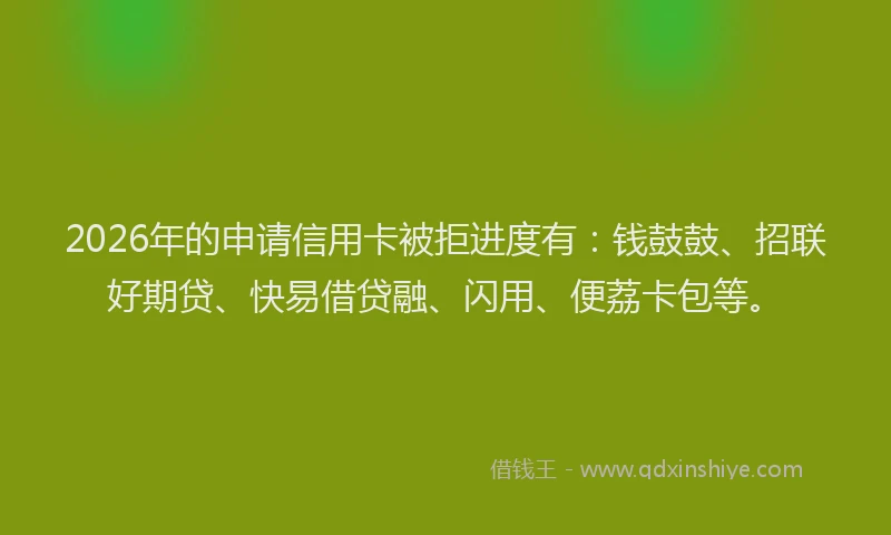 2026年的申请信用卡被拒进度有：钱鼓鼓、招联好期贷、快易借贷融、闪用、便荔卡包等。