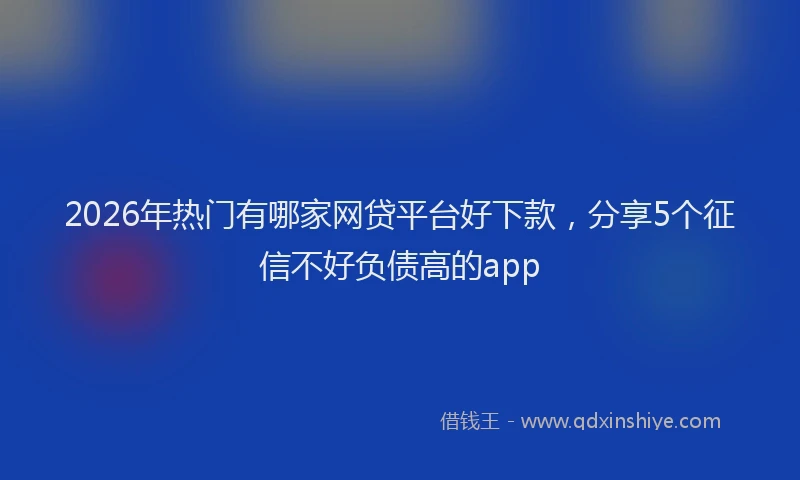 2026年热门有哪家网贷平台好下款，分享5个征信不好负债高的app