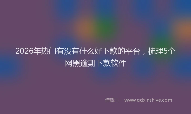 2026年热门有没有什么好下款的平台，梳理5个网黑逾期下款软件