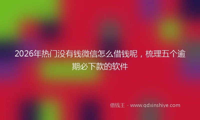 2026年热门没有钱微信怎么借钱呢，梳理五个逾期必下款的软件