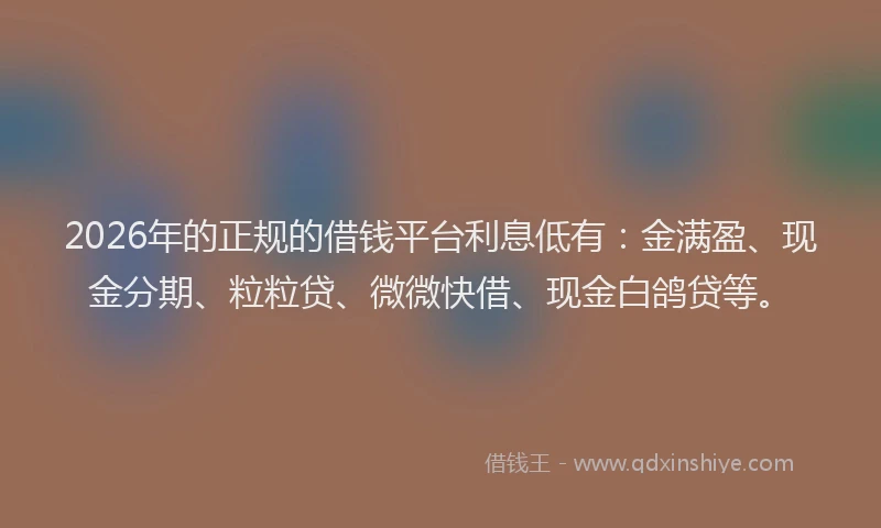 2026年的正规的借钱平台利息低有：金满盈、现金分期、粒粒贷、微微快借、现金白鸽贷等。