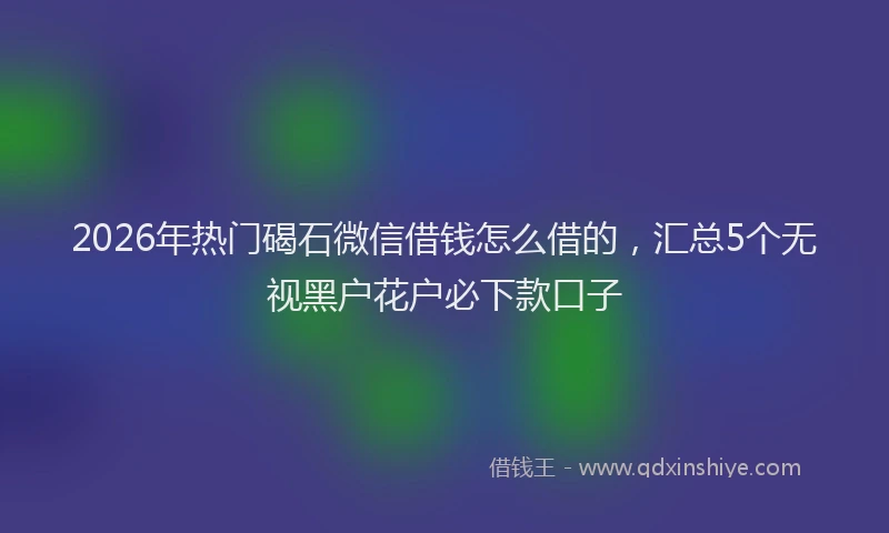 2026年热门碣石微信借钱怎么借的，汇总5个无视黑户花户必下款口子