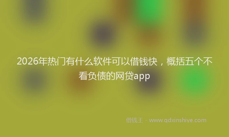 2026年热门有什么软件可以借钱快，概括五个不看负债的网贷app