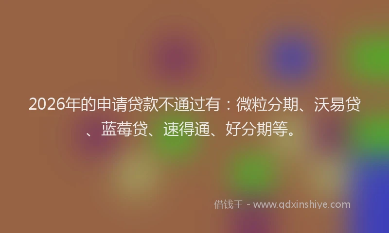 2026年的申请贷款不通过有：微粒分期、沃易贷、蓝莓贷、速得通、好分期等。