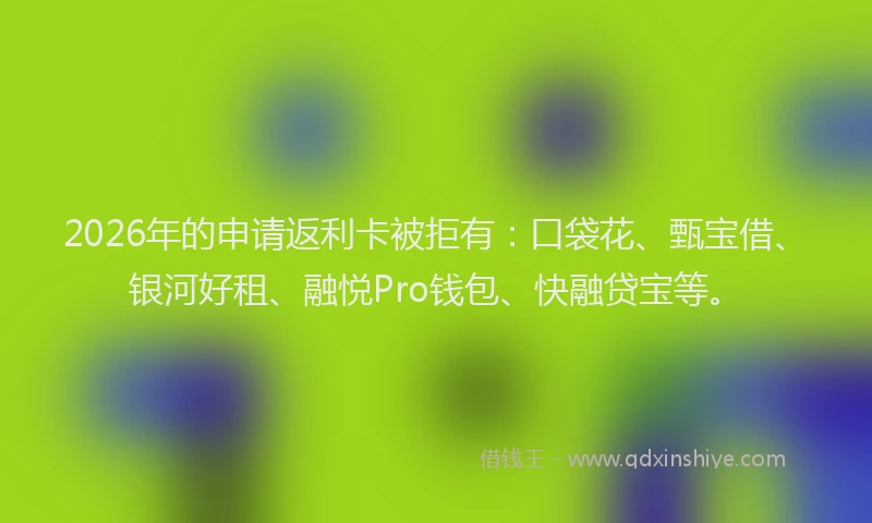 2026年的申请返利卡被拒有：口袋花、甄宝借、银河好租、融悦Pro钱包、快融贷宝等。