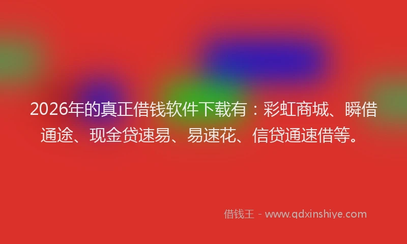 2026年的真正借钱软件下载有：彩虹商城、瞬借通途、现金贷速易、易速花、信贷通速借等。