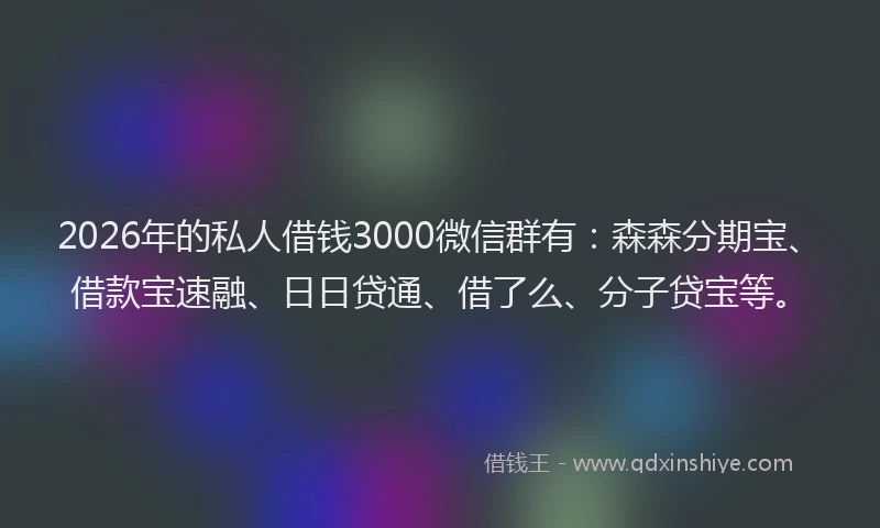 2026年的私人借钱3000微信群有：森森分期宝、借款宝速融、日日贷通、借了么、分子贷宝等。