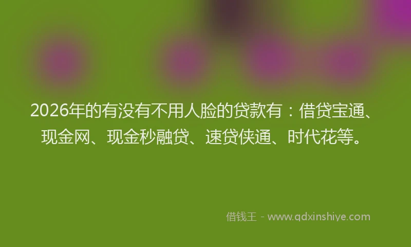 2026年的有没有不用人脸的贷款有：借贷宝通、现金网、现金秒融贷、速贷侠通、时代花等。