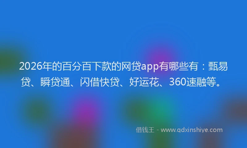 2026年的百分百下款的网贷app有哪些有：甄易贷、瞬贷通、闪借快贷、好运花、360速融等。