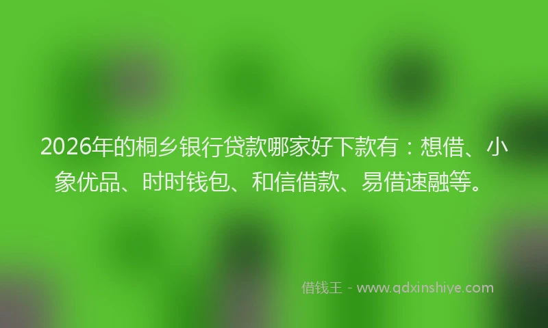 2026年的桐乡银行贷款哪家好下款有：想借、小象优品、时时钱包、和信借款、易借速融等。
