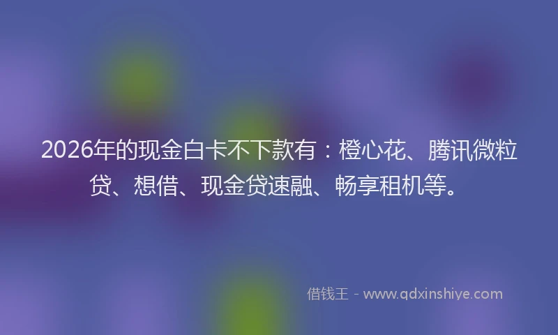 2026年的现金白卡不下款有：橙心花、腾讯微粒贷、想借、现金贷速融、畅享租机等。
