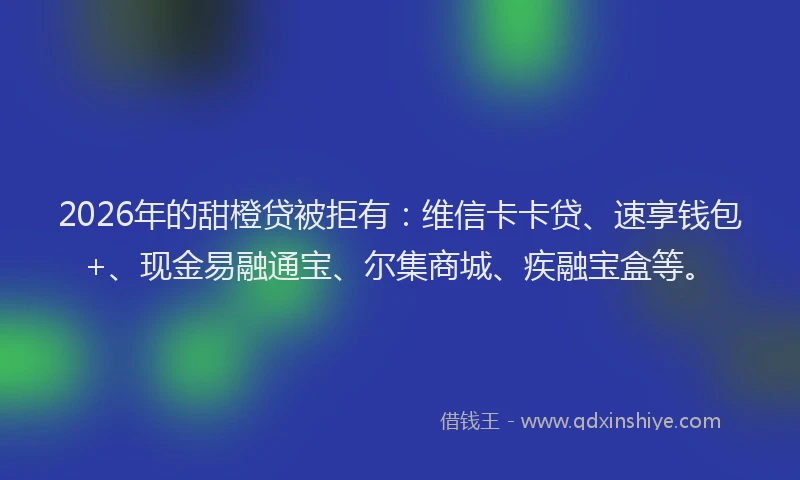 2026年的甜橙贷被拒有：维信卡卡贷、速享钱包+、现金易融通宝、尔集商城、疾融宝盒等。