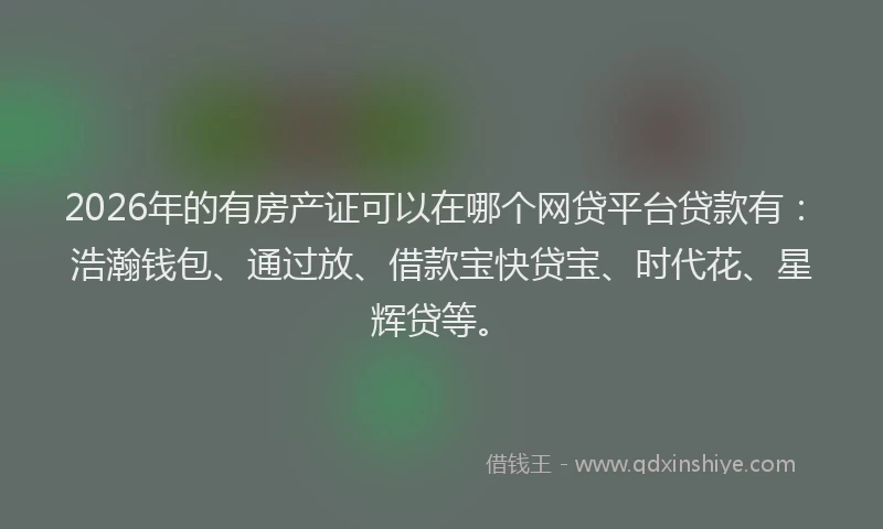 2026年的有房产证可以在哪个网贷平台贷款有：浩瀚钱包、通过放、借款宝快贷宝、时代花、星辉贷等。