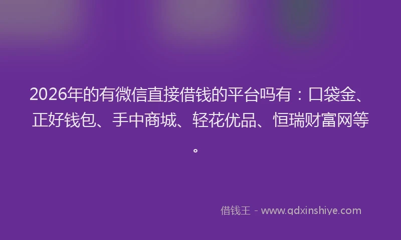 2026年的有微信直接借钱的平台吗有:口袋金、正好钱包、手中商城、轻花优品、恒瑞财富网等。
