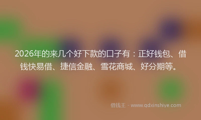 2026年的来几个好下款的口子有：正好钱包、借钱快易借、捷信金融、雪花商城、好分期等。