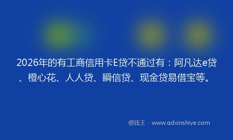 2026年的有工商信用卡E贷不通过有:阿凡达e贷、橙心花、人人贷、瞬信贷、现金贷易借宝等。
