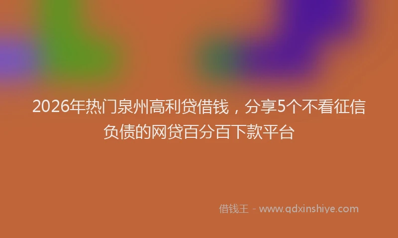 2026年热门泉州高利贷借钱，分享5个不看征信负债的网贷百分百下款平台