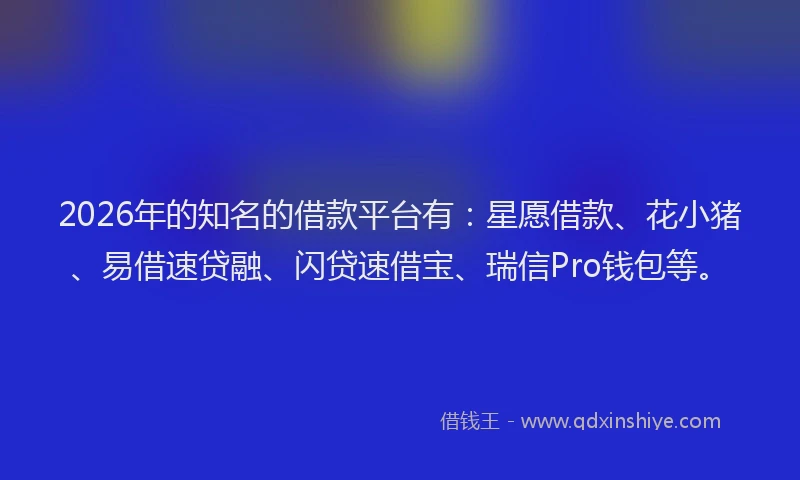2026年的知名的借款平台有：星愿借款、花小猪、易借速贷融、闪贷速借宝、瑞信Pro钱包等。