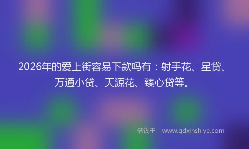 2026年的爱上街容易下款吗有：射手花、星贷、万通小贷、天源花、臻心贷等。