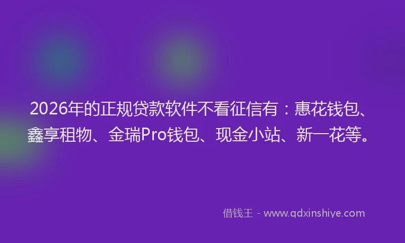 2026年的正规贷款软件不看征信有：惠花钱包、鑫享租物、金瑞Pro钱包、现金小站、新一花等。