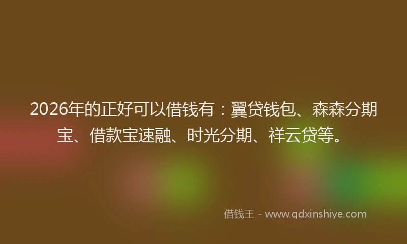 2026年的正好可以借钱有：翼贷钱包、森森分期宝、借款宝速融、时光分期、祥云贷等。