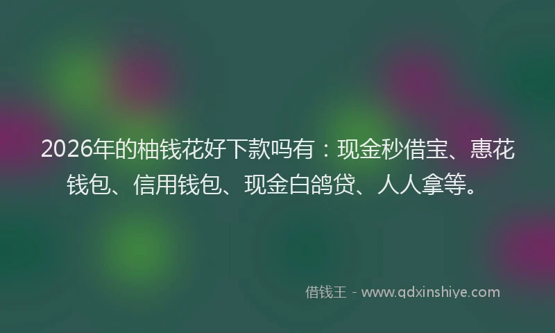 2026年的柚钱花好下款吗有：现金秒借宝、惠花钱包、信用钱包、现金白鸽贷、人人拿等。