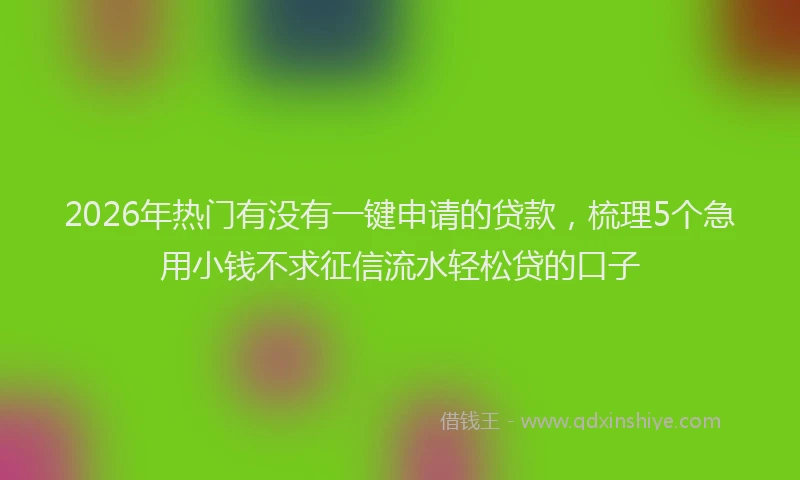 2026年热门有没有一键申请的贷款，梳理5个急用小钱不求征信流水轻松贷的口子